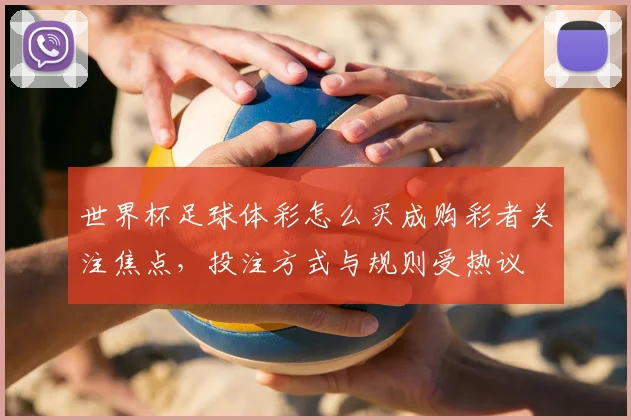 世界杯足球体彩怎么买成购彩者关注焦点，投注方式与规则受热议