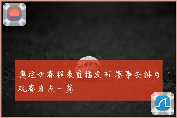 奥运会赛程表直播发布 赛事安排与观赛看点一览