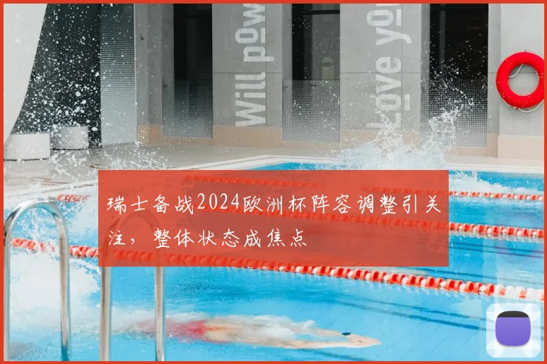 瑞士备战2024欧洲杯阵容调整引关注,整体状态成焦点