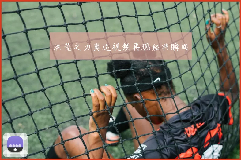 洪荒之力奥运视频再现经典瞬间