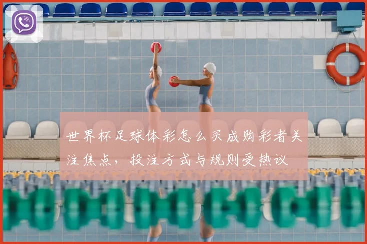世界杯足球体彩怎么买成购彩者关注焦点，投注方式与规则受热议