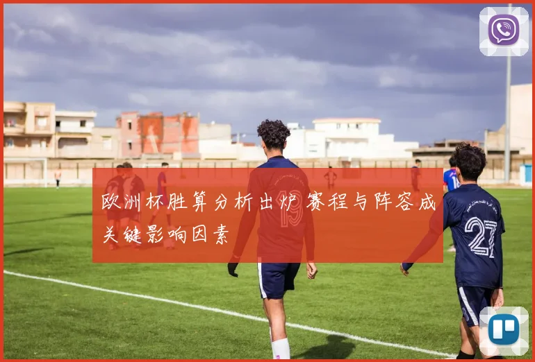 欧洲杯胜算分析出炉 赛程与阵容成关键影响因素