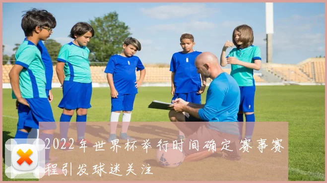 2022年世界杯举行时间确定 赛事赛程引发球迷关注