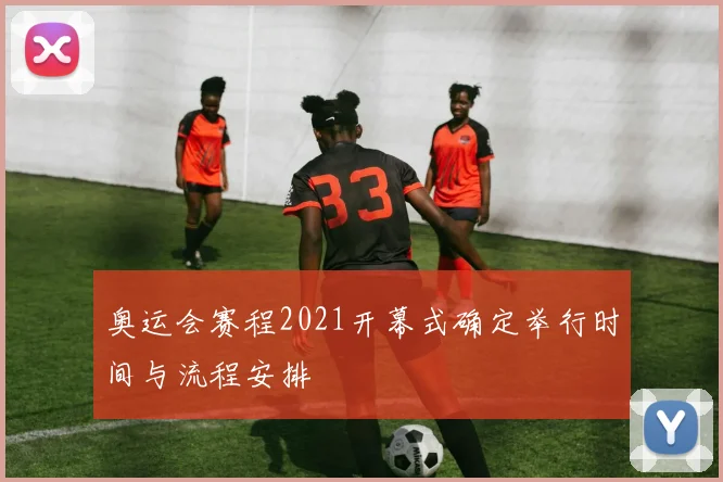 奥运会赛程2021开幕式确定举行时间与流程安排