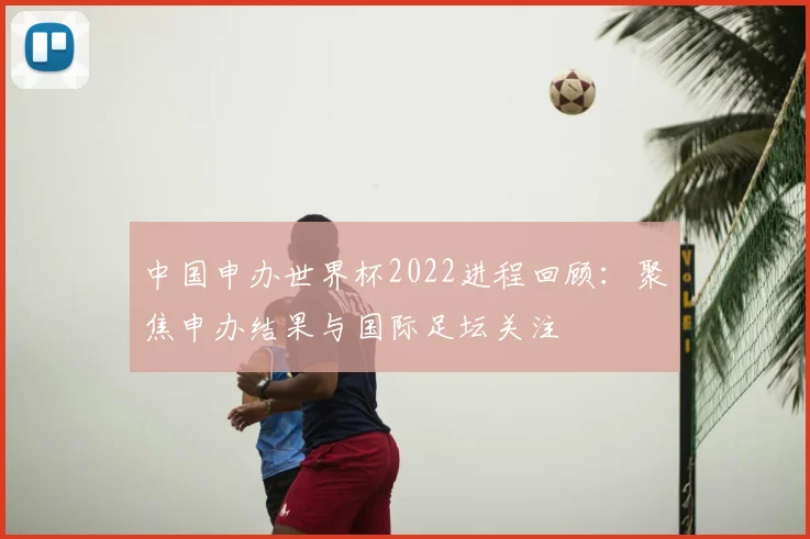 中国申办世界杯2022进程回顾：聚焦申办结果与国际足坛关注