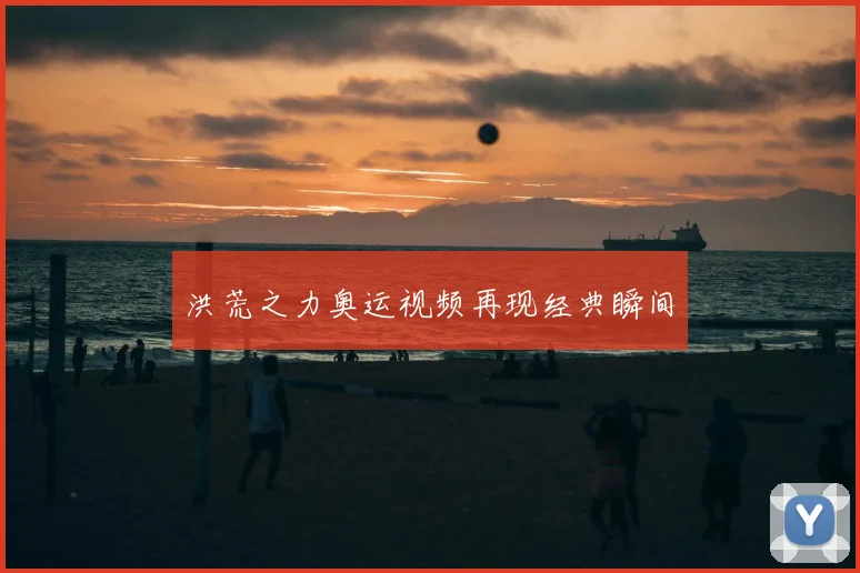 洪荒之力奥运视频再现经典瞬间