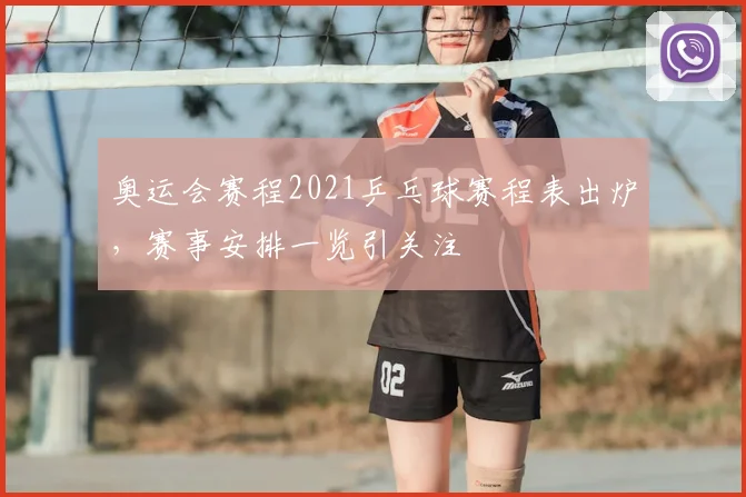 奥运会赛程2021乒乓球赛程表出炉，赛事安排一览引关注