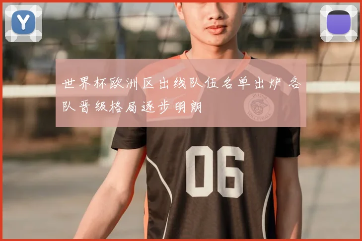 世界杯欧洲区出线队伍名单出炉 各队晋级格局逐步明朗