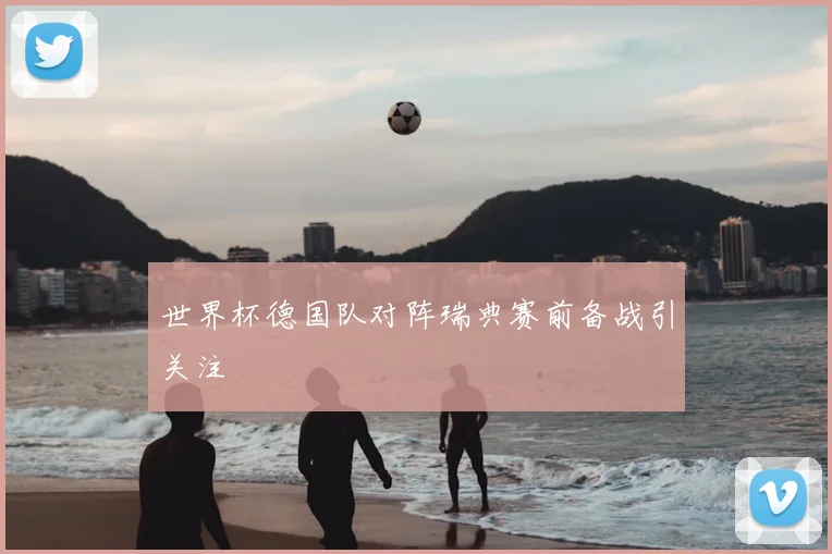 世界杯德国队对阵瑞典赛前备战引关注