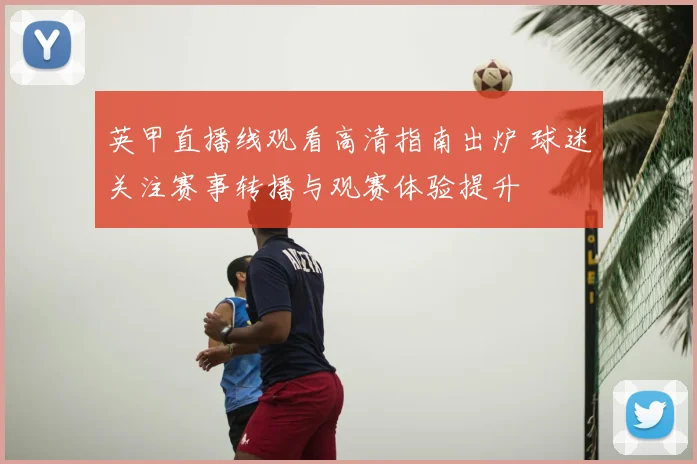 英甲直播线观看高清指南出炉 球迷关注赛事转播与观赛体验提升