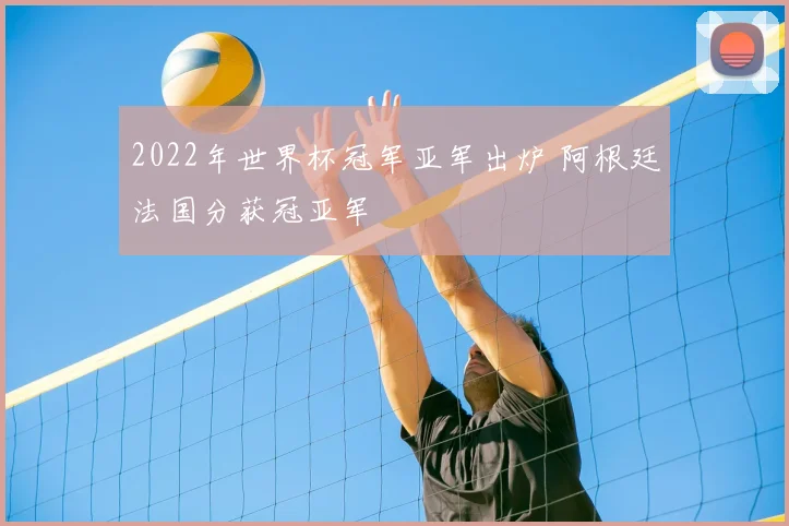 2022年世界杯冠军亚军出炉 阿根廷法国分获冠亚军