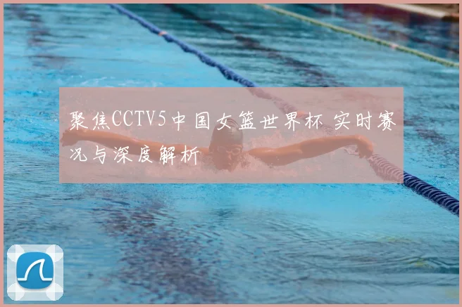 聚焦CCTV5中国女篮世界杯 实时赛况与深度解析