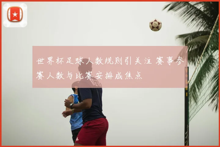 世界杯足球人数规则引关注 赛事参赛人数与比赛安排成焦点