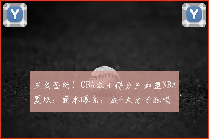 正式签约!CBA本土得分王加盟NBA夏联,薪水曝光,成4大才子独唱