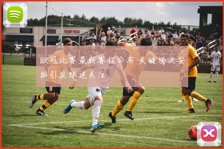 欧冠比赛最新赛程公布 关键场次安排引发球迷关注