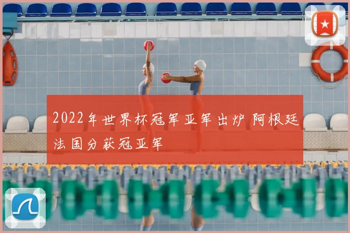 2022年世界杯冠军亚军出炉 阿根廷法国分获冠亚军