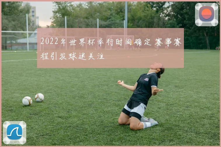 2022年世界杯举行时间确定 赛事赛程引发球迷关注