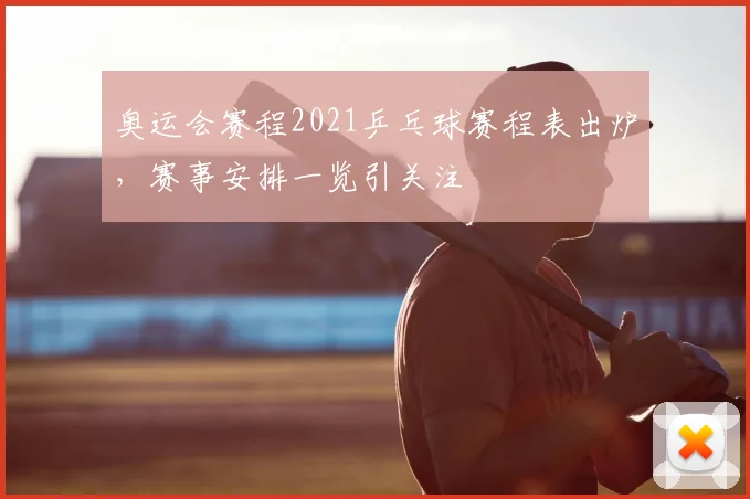 奥运会赛程2021乒乓球赛程表出炉，赛事安排一览引关注