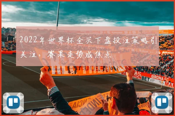 2022年世界杯全买下盘投注策略引关注，赛果走势成焦点