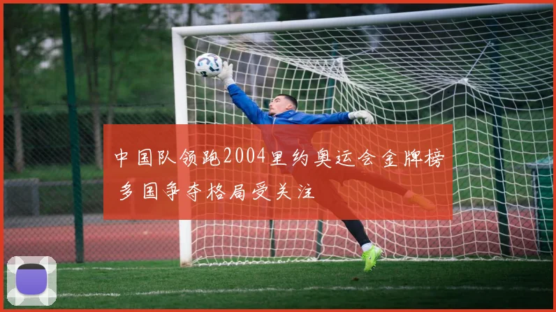 中国队领跑2004里约奥运会金牌榜 多国争夺格局受关注