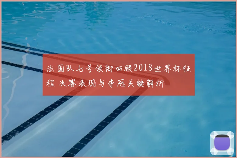 法国队七号领衔回顾2018世界杯征程 决赛表现与夺冠关键解析
