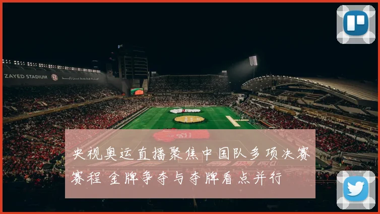 央视奥运直播聚焦中国队多项决赛赛程 金牌争夺与夺牌看点并行