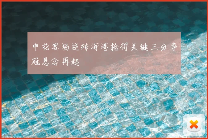 申花客场逆转海港抢得关键三分争冠悬念再起