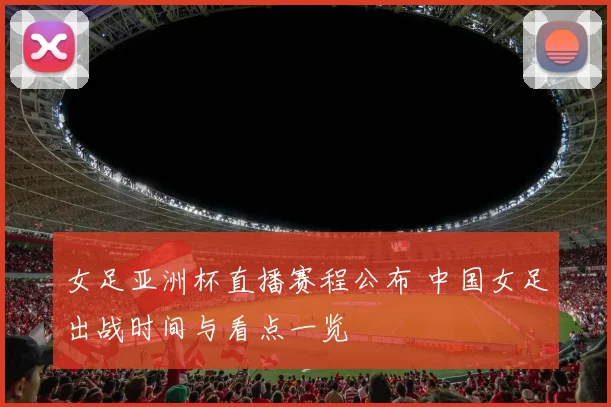 女足亚洲杯直播赛程公布 中国女足出战时间与看点一览