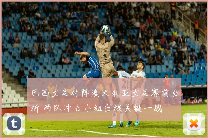 巴西女足对阵澳大利亚女足赛前分析 两队冲击小组出线关键一战