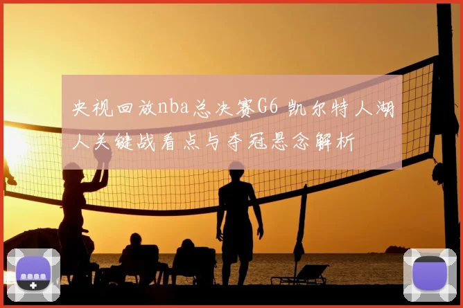 央视回放nba总决赛G6 凯尔特人湖人关键战看点与夺冠悬念解析