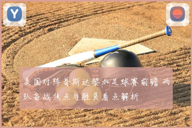 美国对阵哥斯达黎加足球赛前瞻 两队备战焦点与胜负看点解析