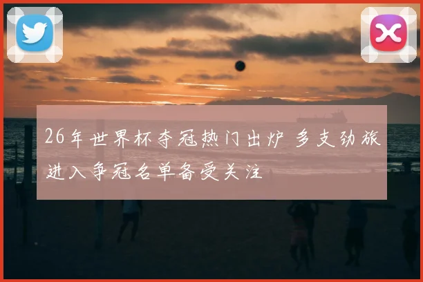 26年世界杯夺冠热门出炉 多支劲旅进入争冠名单备受关注