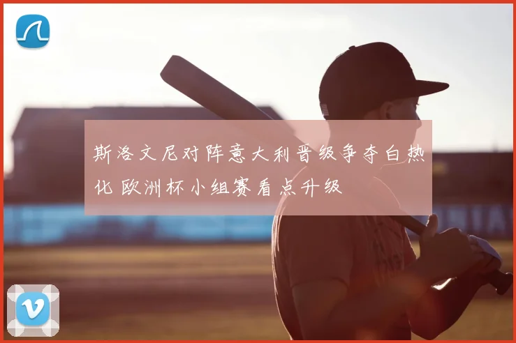 斯洛文尼对阵意大利晋级争夺白热化 欧洲杯小组赛看点升级