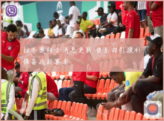 拉齐奥转会消息更新 俱乐部引援补强备战新赛季