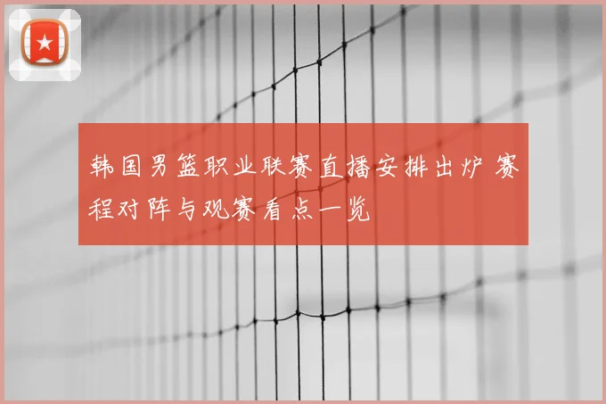 韩国男篮职业联赛直播安排出炉 赛程对阵与观赛看点一览