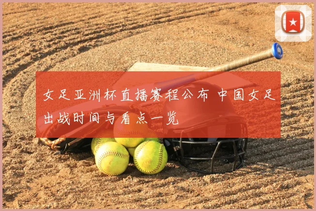 女足亚洲杯直播赛程公布 中国女足出战时间与看点一览