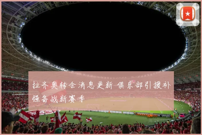 拉齐奥转会消息更新 俱乐部引援补强备战新赛季