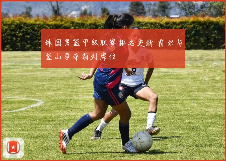 韩国男篮甲级联赛排名更新 首尔与釜山争夺前列席位