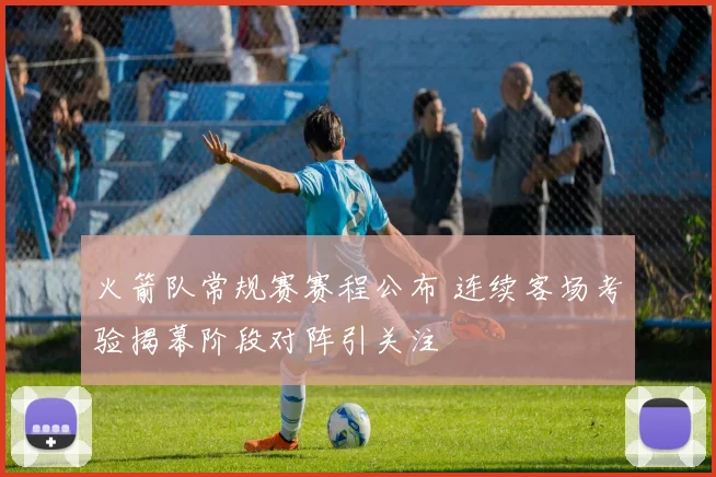 火箭队常规赛赛程公布 连续客场考验揭幕阶段对阵引关注