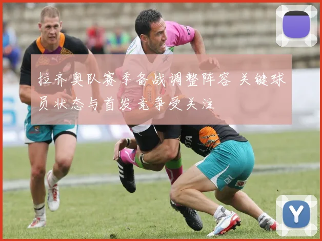 拉齐奥队赛季备战调整阵容 关键球员状态与首发竞争受关注