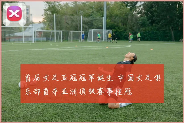 首届女足亚冠冠军诞生 中国女足俱乐部首夺亚洲顶级赛事桂冠