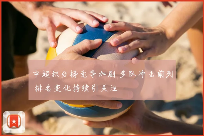 中超积分榜竞争加剧 多队冲击前列 排名变化持续引关注