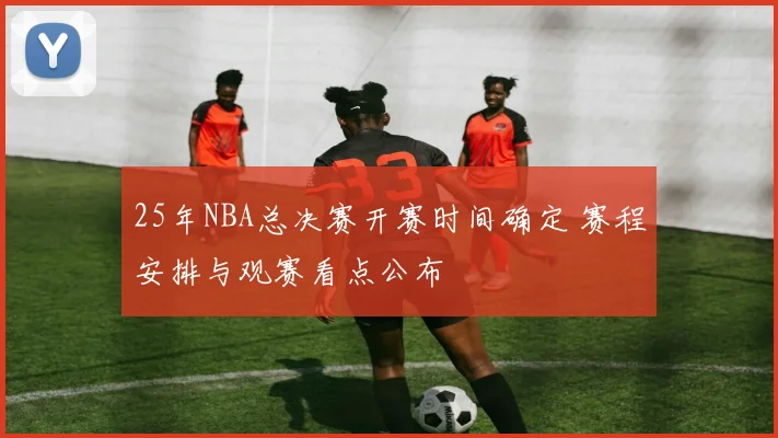 25年NBA总决赛开赛时间确定 赛程安排与观赛看点公布