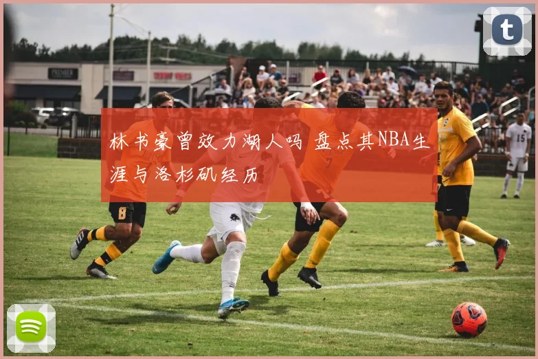 林书豪曾效力湖人吗 盘点其NBA生涯与洛杉矶经历