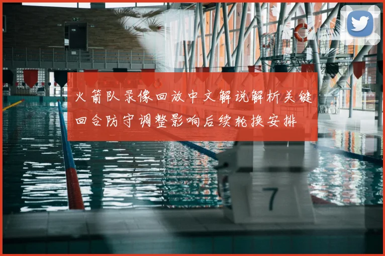 火箭队录像回放中文解说解析关键回合防守调整影响后续轮换安排