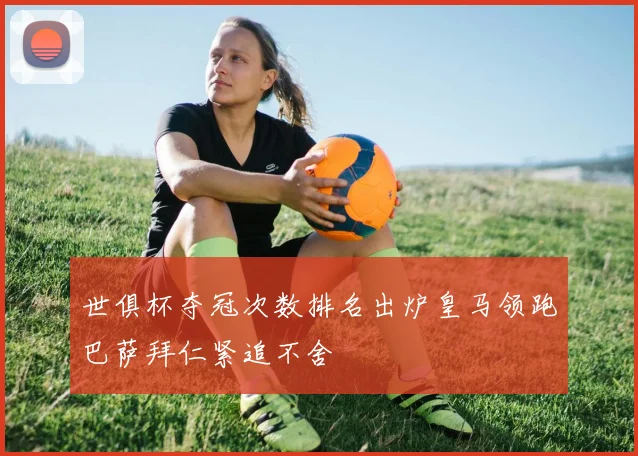 世俱杯夺冠次数排名出炉皇马领跑巴萨拜仁紧追不舍