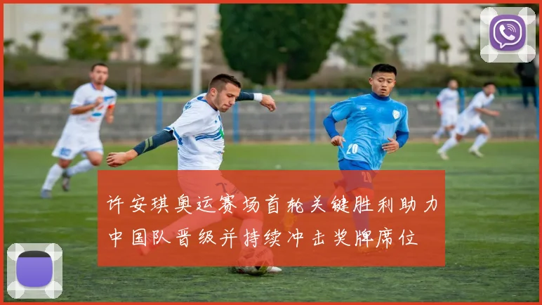 许安琪奥运赛场首轮关键胜利助力中国队晋级并持续冲击奖牌席位