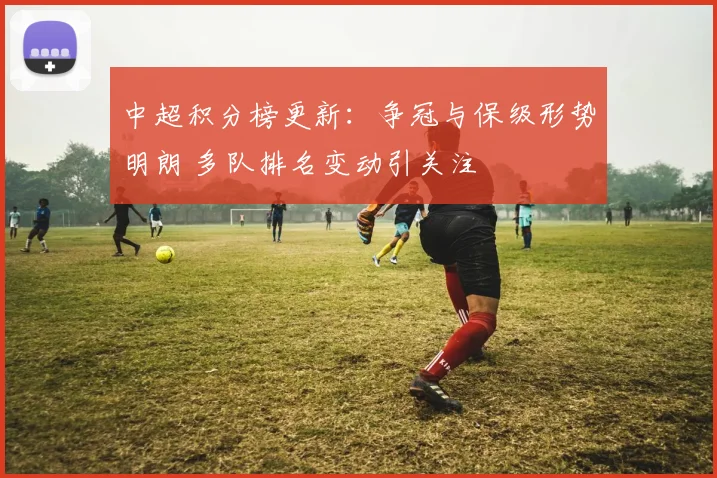 中超积分榜更新：争冠与保级形势明朗 多队排名变动引关注