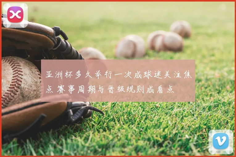 亚洲杯多久举行一次成球迷关注焦点 赛事周期与晋级规则成看点