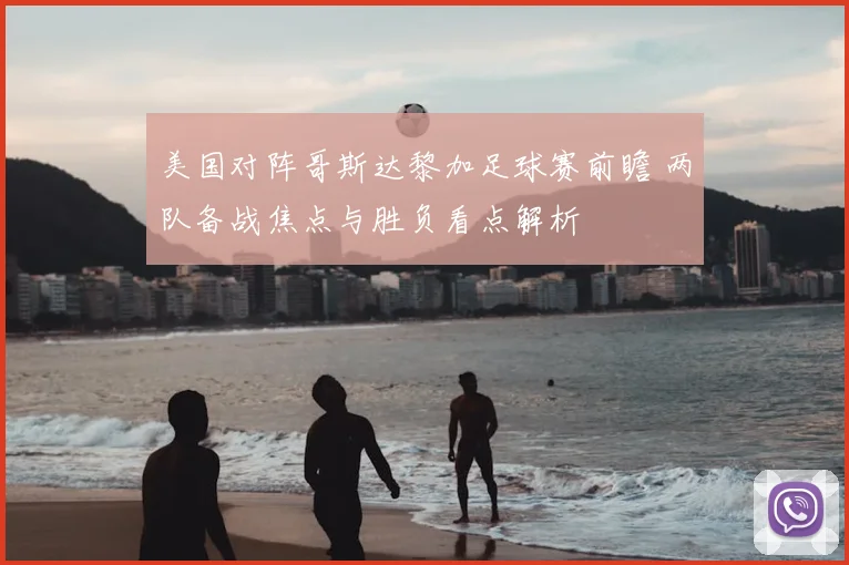 美国对阵哥斯达黎加足球赛前瞻 两队备战焦点与胜负看点解析